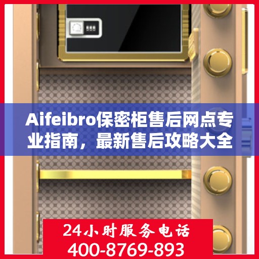 Aifeibro保密柜售后网点专业指南，最新售后攻略大全