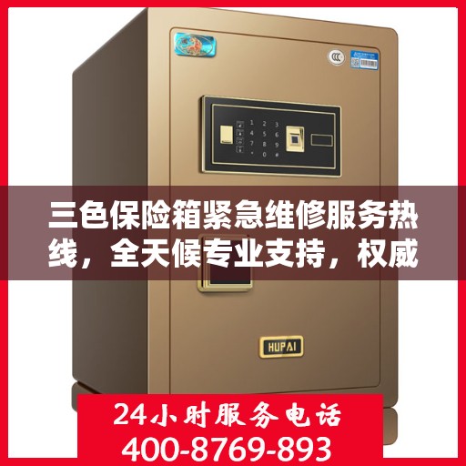 三色保险箱紧急维修服务热线，全天候专业支持，权威推荐！
