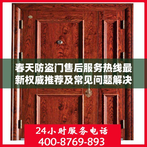 春天防盗门售后服务热线最新权威推荐及常见问题解决指南