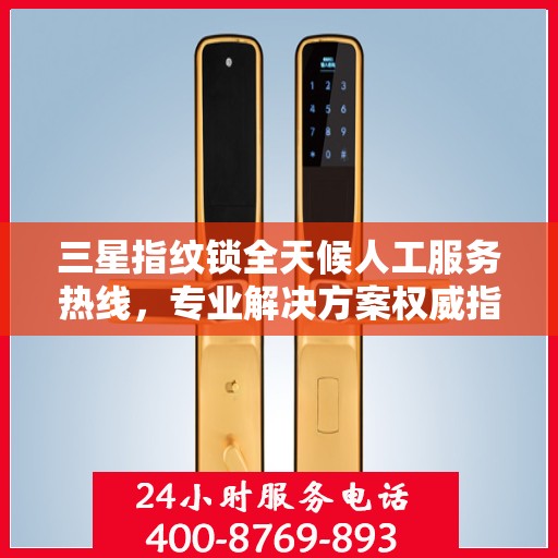 三星指纹锁全天候人工服务热线，专业解决方案权威指南