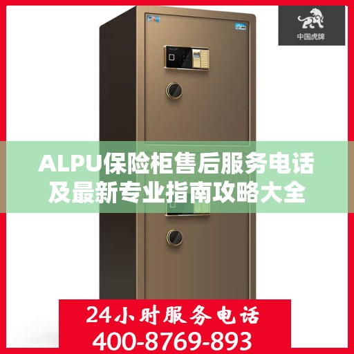 ALPU保险柜售后服务电话及最新专业指南攻略大全