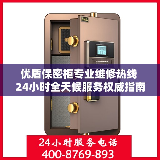 优盾保密柜专业维修热线 24小时全天候服务权威指南