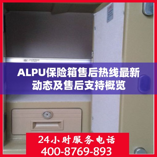 ALPU保险箱售后热线最新动态及售后支持概览