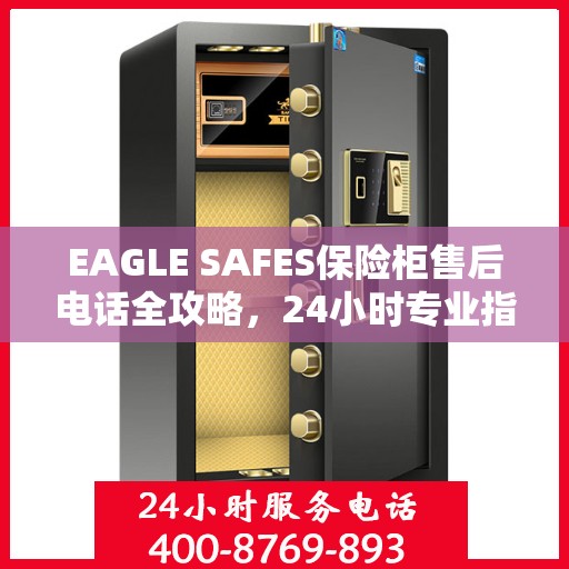 EAGLE SAFES保险柜售后电话全攻略，24小时专业指南最新更新