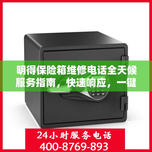 明得保险箱维修电话全天候服务指南，快速响应，一键解决所有问题