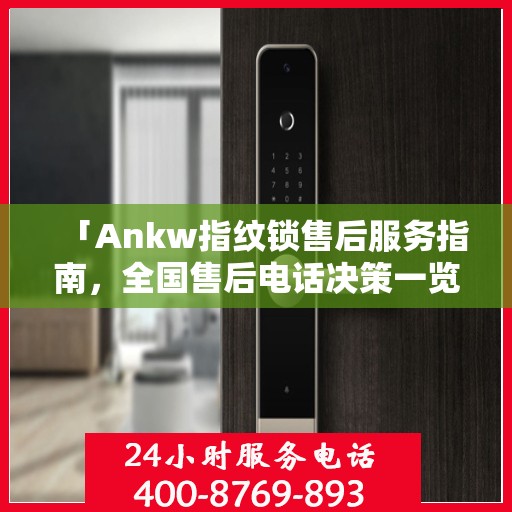 「Ankw指纹锁售后服务指南，全国售后电话决策一览」