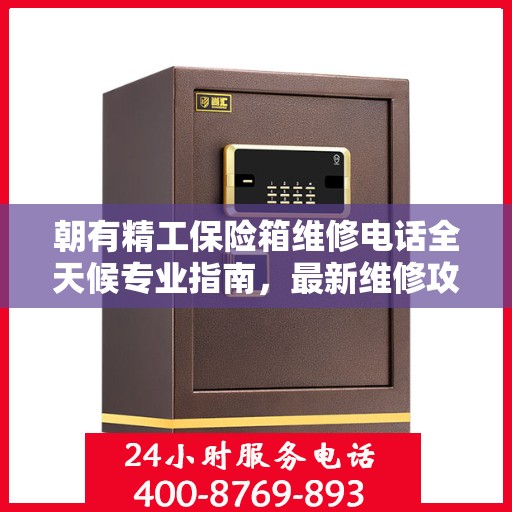 朝有精工保险箱维修电话全天候专业指南，最新维修攻略及维修热线发布