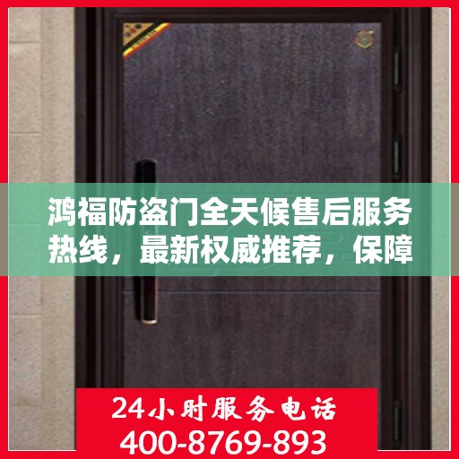 鸿福防盗门全天候售后服务热线，最新权威推荐，保障您的安全无忧