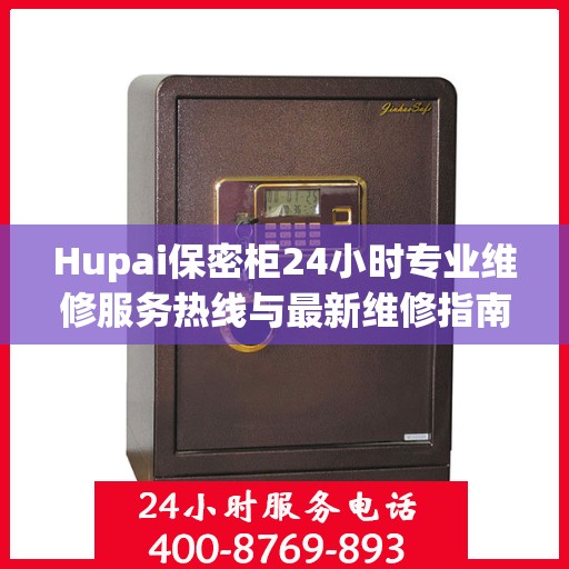 Hupai保密柜24小时专业维修服务热线与最新维修指南