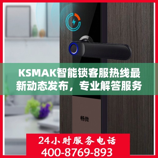 KSMAK智能锁客服热线最新动态发布，专业解答服务升级通知