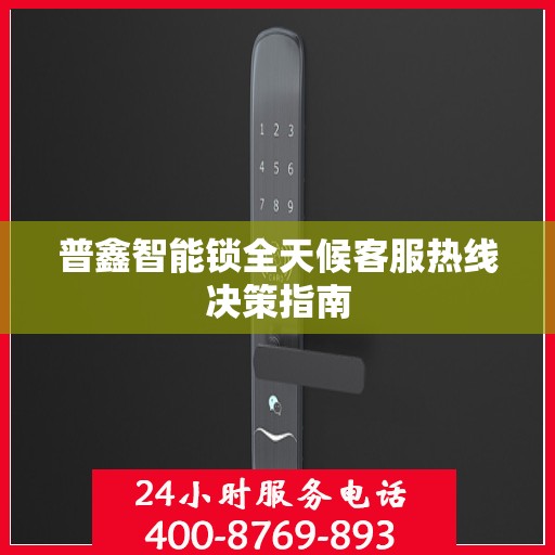 普鑫智能锁全天候客服热线决策指南