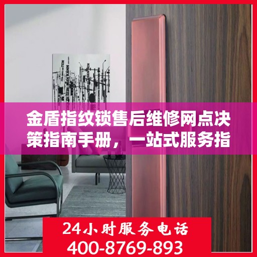 金盾指纹锁售后维修网点决策指南手册，一站式服务指南与解决方案