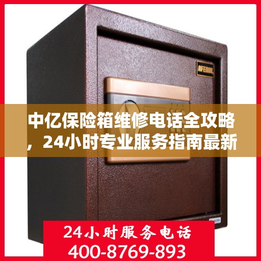 中亿保险箱维修电话全攻略，24小时专业服务指南最新更新
