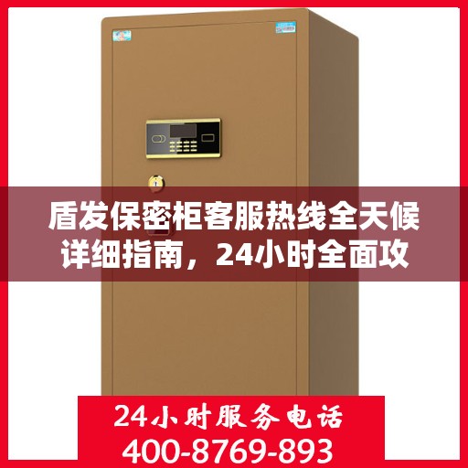 盾发保密柜客服热线全天候详细指南，24小时全面攻略与解决方案