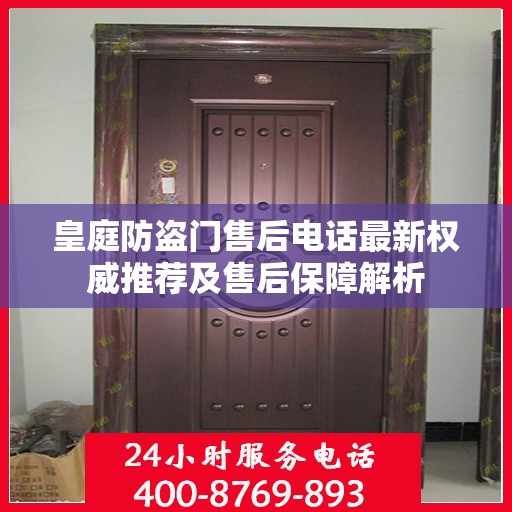 皇庭防盗门售后电话最新权威推荐及售后保障解析