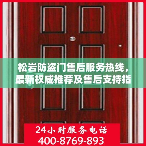 松岩防盗门售后服务热线，最新权威推荐及售后支持指南