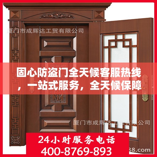 固心防盗门全天候客服热线，一站式服务，全天候保障