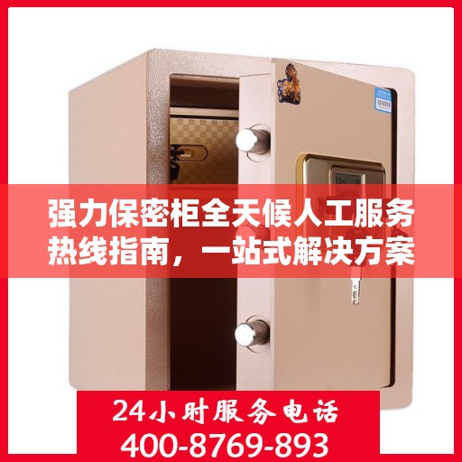 强力保密柜全天候人工服务热线指南，一站式解决方案助你无忧使用