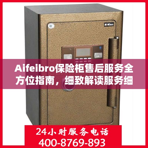 Aifeibro保险柜售后服务全方位指南，细致解读服务细节