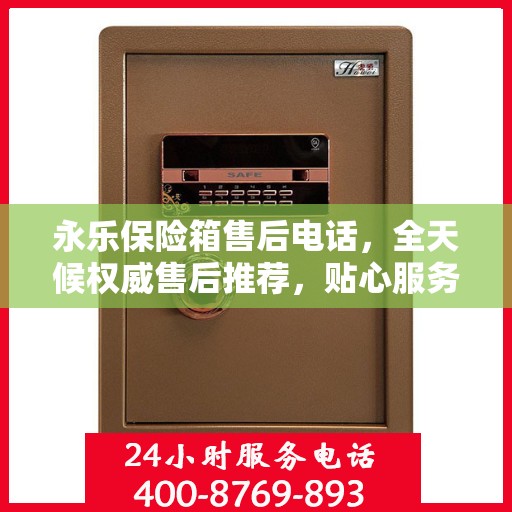 永乐保险箱售后电话，全天候权威售后推荐，贴心服务不打烊