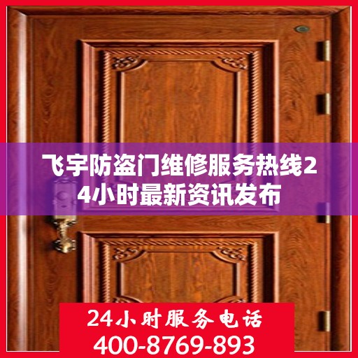 飞宇防盗门维修服务热线24小时最新资讯发布