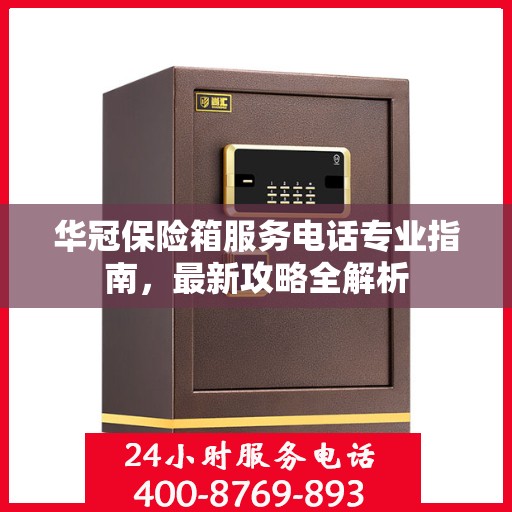 华冠保险箱服务电话专业指南，最新攻略全解析
