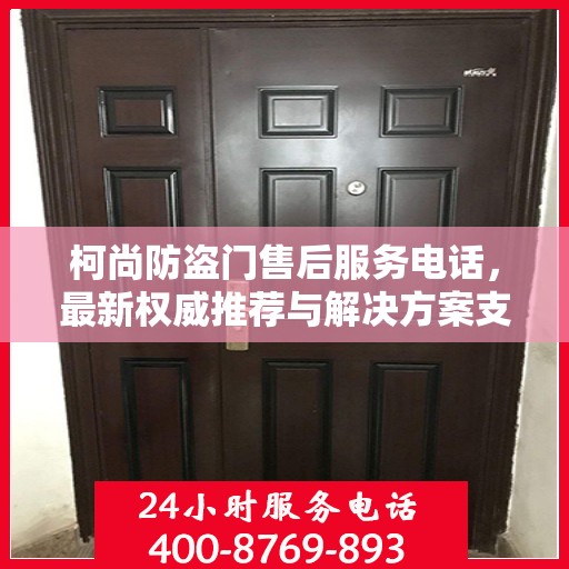 柯尚防盗门售后服务电话，最新权威推荐与解决方案支持