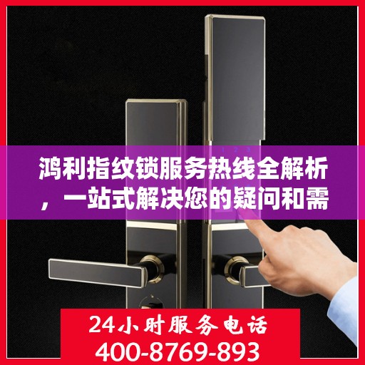 鸿利指纹锁服务热线全解析，一站式解决您的疑问和需求