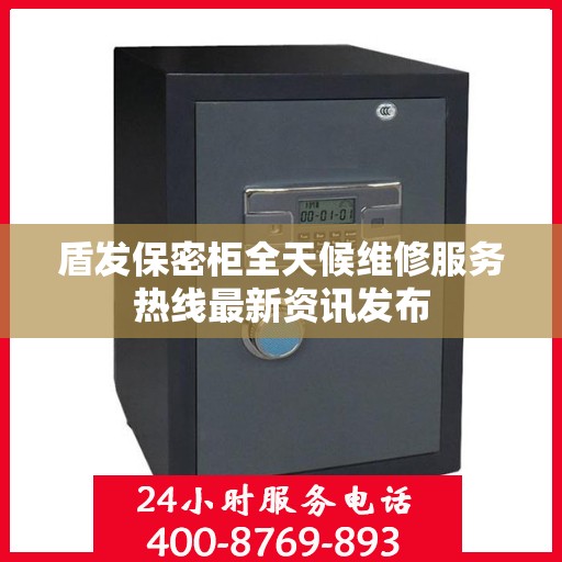 盾发保密柜全天候维修服务热线最新资讯发布
