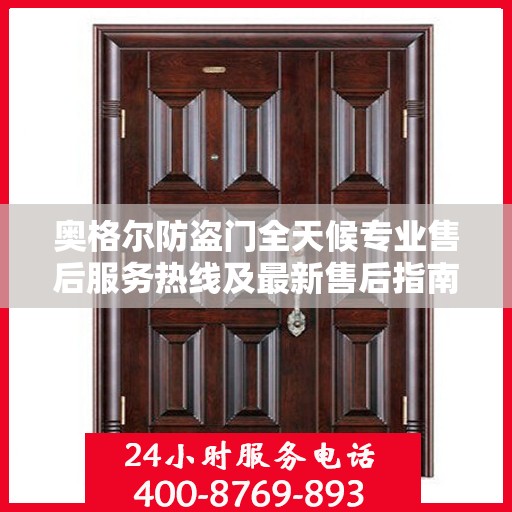 奥格尔防盗门全天候专业售后服务热线及最新售后指南