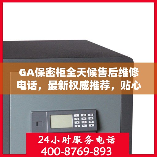 GA保密柜全天候售后维修电话，最新权威推荐，贴心服务不打烊