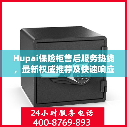 Hupai保险柜售后服务热线，最新权威推荐及快速响应