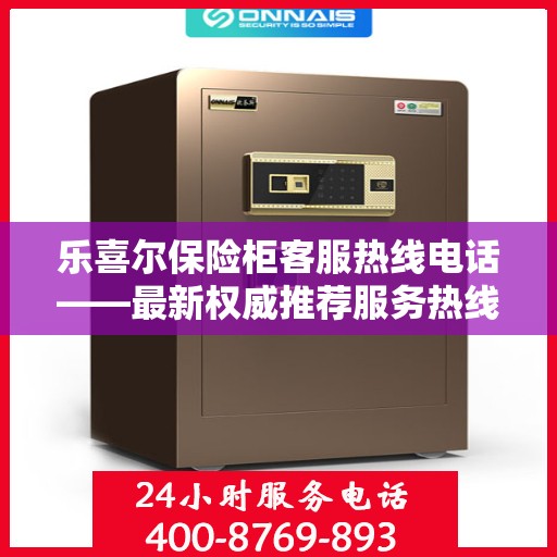 乐喜尔保险柜客服热线电话——最新权威推荐服务热线