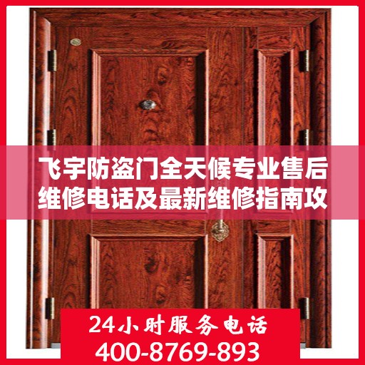 飞宇防盗门全天候专业售后维修电话及最新维修指南攻略