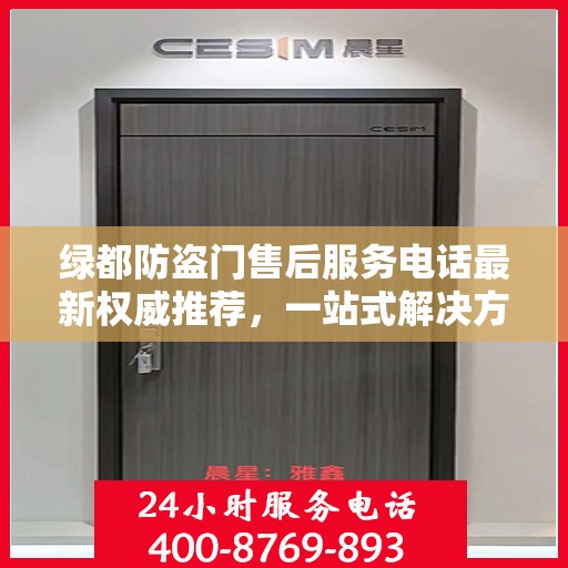 绿都防盗门售后服务电话最新权威推荐，一站式解决方案与贴心服务热线揭秘
