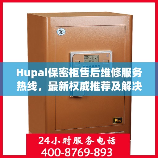 Hupai保密柜售后维修服务热线，最新权威推荐及解决方案