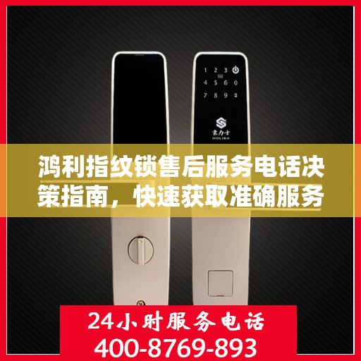 鸿利指纹锁售后服务电话决策指南，快速获取准确服务支持号码