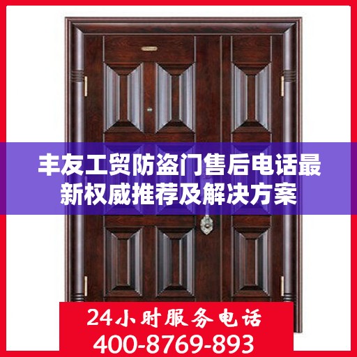 丰友工贸防盗门售后电话最新权威推荐及解决方案
