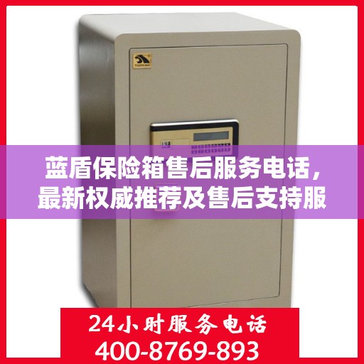 蓝盾保险箱售后服务电话，最新权威推荐及售后支持服务指南