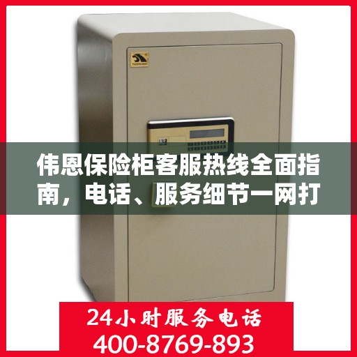 伟恩保险柜客服热线全面指南，电话、服务细节一网打尽