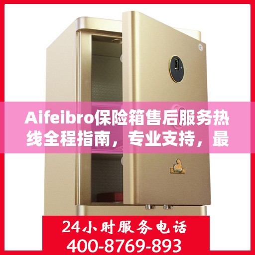 Aifeibro保险箱售后服务热线全程指南，专业支持，最新售后攻略
