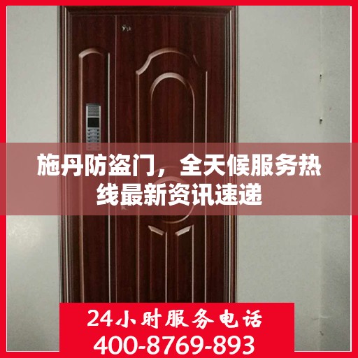 施丹防盗门，全天候服务热线最新资讯速递