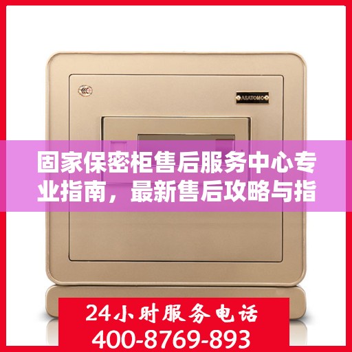 固家保密柜售后服务中心专业指南，最新售后攻略与指南