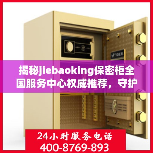 揭秘jiebaoking保密柜全国服务中心权威推荐，守护您的隐私安全！