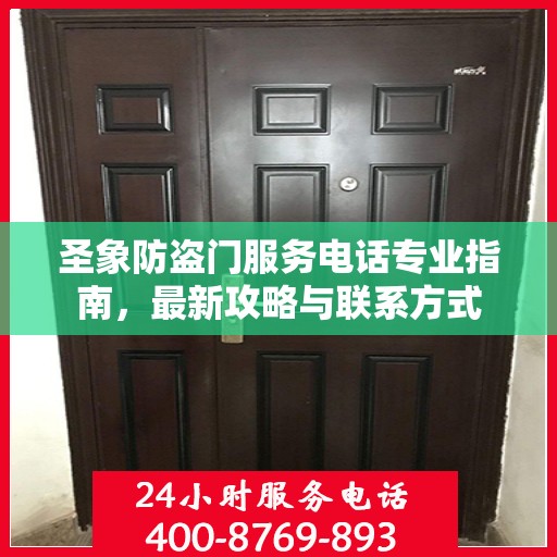 圣象防盗门服务电话专业指南，最新攻略与联系方式