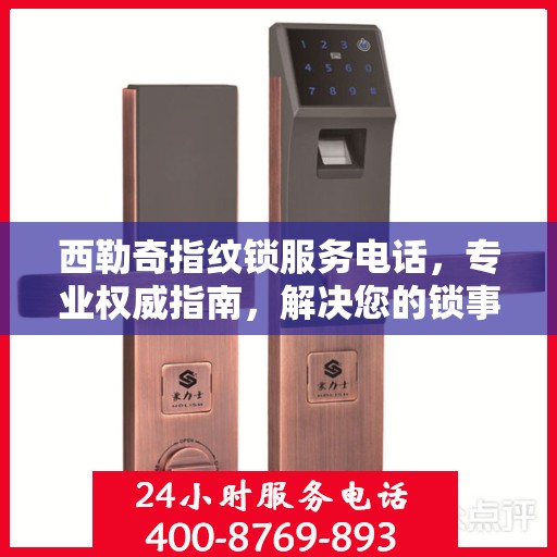 西勒奇指纹锁服务电话，专业权威指南，解决您的锁事无忧