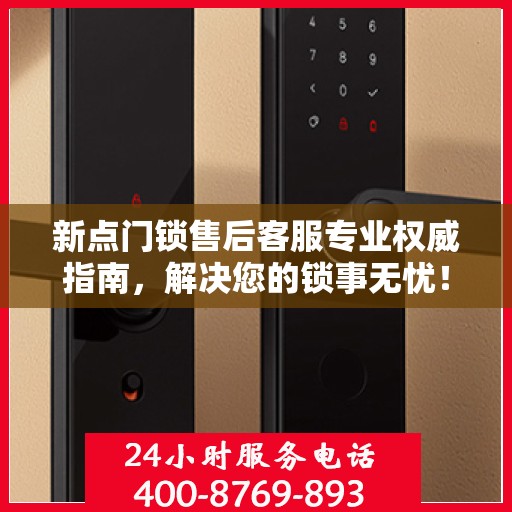新点门锁售后客服专业权威指南，解决您的锁事无忧！