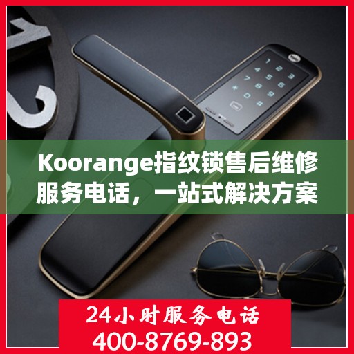 Koorange指纹锁售后维修服务电话，一站式解决方案决策指南