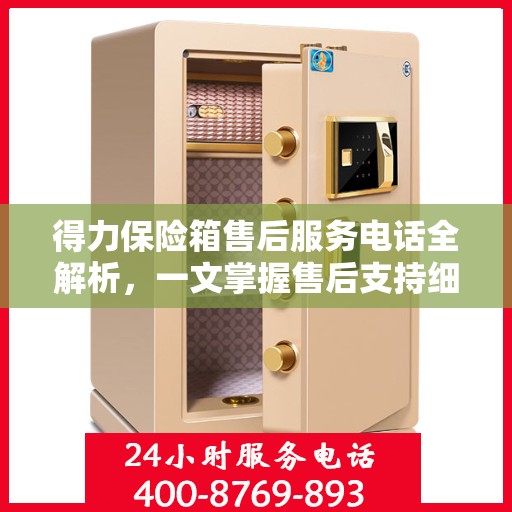 得力保险箱售后服务电话全解析，一文掌握售后支持细节