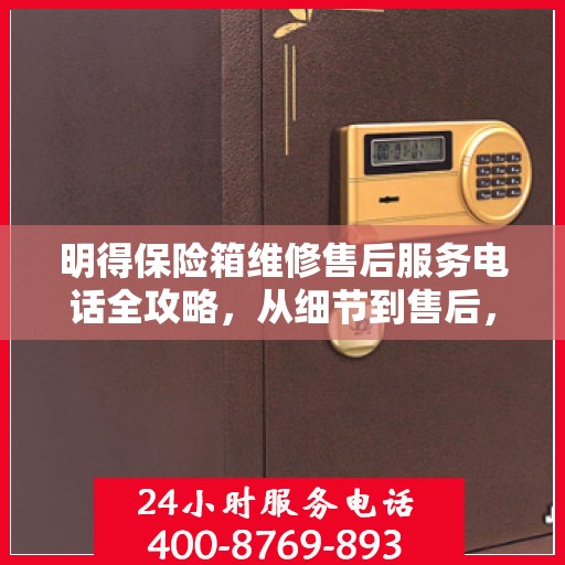 明得保险箱维修售后服务电话全攻略，从细节到售后，一次搞定！